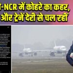 दिल्ली-NCR में कोहरे का कहर, फ्लाइट और ट्रेनें देरी से चल रहीं