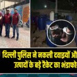 दिल्ली पुलिस ने नकली दवाइयों और कॉस्मेटिक उत्पादों के बड़े रैकेट का भंडाफोड़ किया