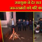 उपायुक्त ने देर रात जरूरतमंदों को बाँटे कंबल