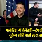 फ्लोरिडा में जेलेंस्की–ट्रंप की बैठक, यूक्रेन शांति वार्ता 95% सफल