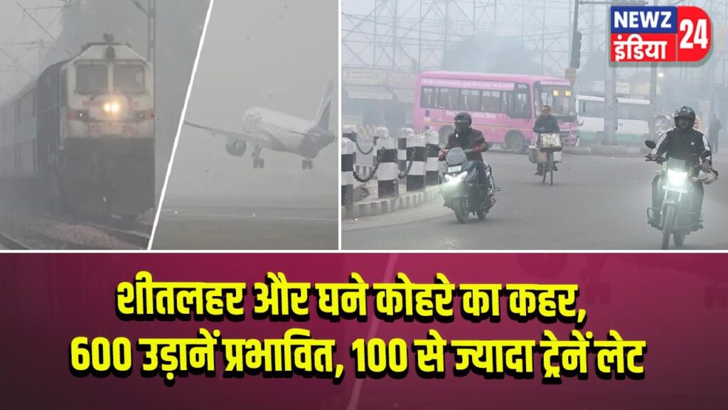 शीतलहर और घने कोहरे का कहर, 600 उड़ानें प्रभावित, 100 से ज्यादा ट्रेनें लेट