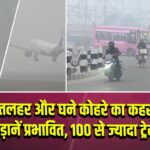 शीतलहर और घने कोहरे का कहर, 600 उड़ानें प्रभावित, 100 से ज्यादा ट्रेनें लेट