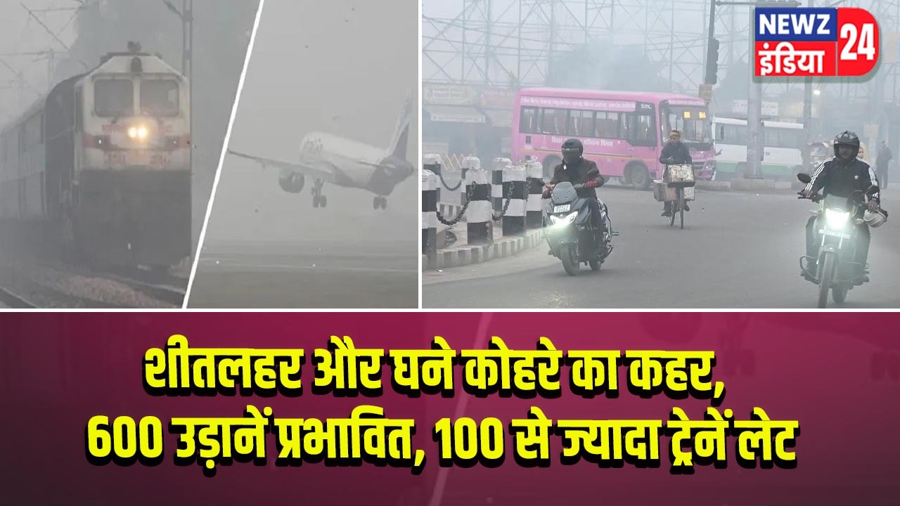 शीतलहर और घने कोहरे का कहर, 600 उड़ानें प्रभावित, 100 से ज्यादा ट्रेनें लेट