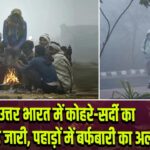 उत्तर भारत में कोहरे-सर्दी का कहर जारी, पहाड़ों में बर्फबारी का अलर्ट