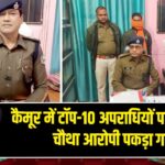 कैमूर में टॉप-10 अपराधियों पर शिकंजा, चौथा आरोपी पकड़ा गया |
