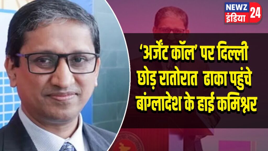 ‘अर्जेंट कॉल’ पर दिल्ली छोड़ रातोरात ढाका पहुंचे बांग्लादेश के हाई कमिश्नर