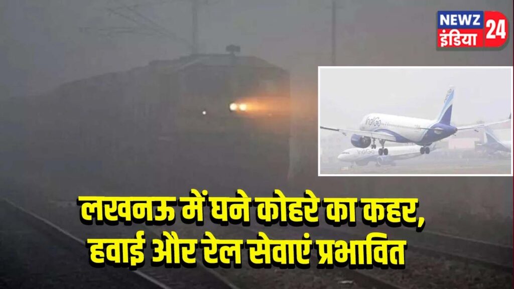 लखनऊ में घने कोहरे का कहर, हवाई और रेल सेवाएं प्रभावित