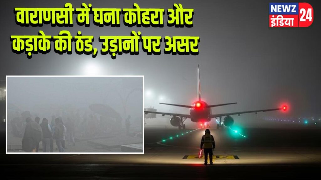 वाराणसी में घना कोहरा और कड़ाके की ठंड, उड़ानों पर असर
