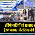 इंडिगो यात्रियों को 10,000 रुपये के ट्रैवल वाउचर और रिफंड देने का ऐलान |