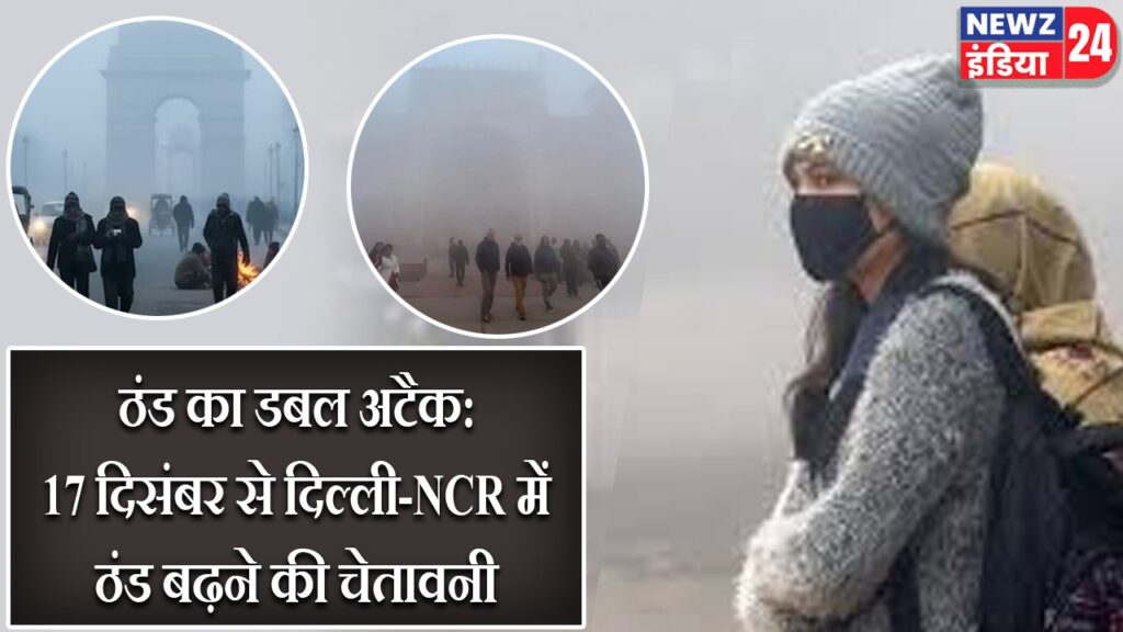 ठंड का डबल अटैक: 17 दिसंबर से दिल्ली-NCR में ठंड बढ़ने की चेतावनी |