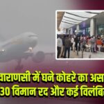 वाराणसी में घने कोहरे का असर, 30 विमान रद और कई विलंबित |