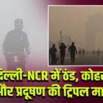 दिल्ली-NCR में ठंड, कोहरा और प्रदूषण की ट्रिपल मार