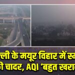 दिल्ली के मयूर विहार में स्मॉग की चादर, AQI ‘बहुत खराब’