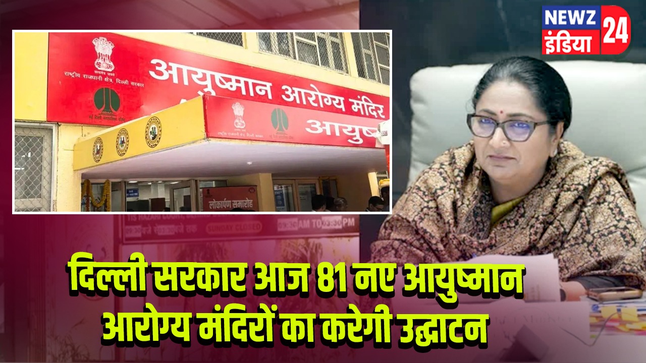 दिल्ली सरकार आज 81 नए आयुष्मान आरोग्य मंदिरों का करेगी उद्घाटन |