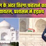 ताजमहल के अंदर तिरंगा फहराने का वीडियो वायरल, प्रशासन में हड़कंप |