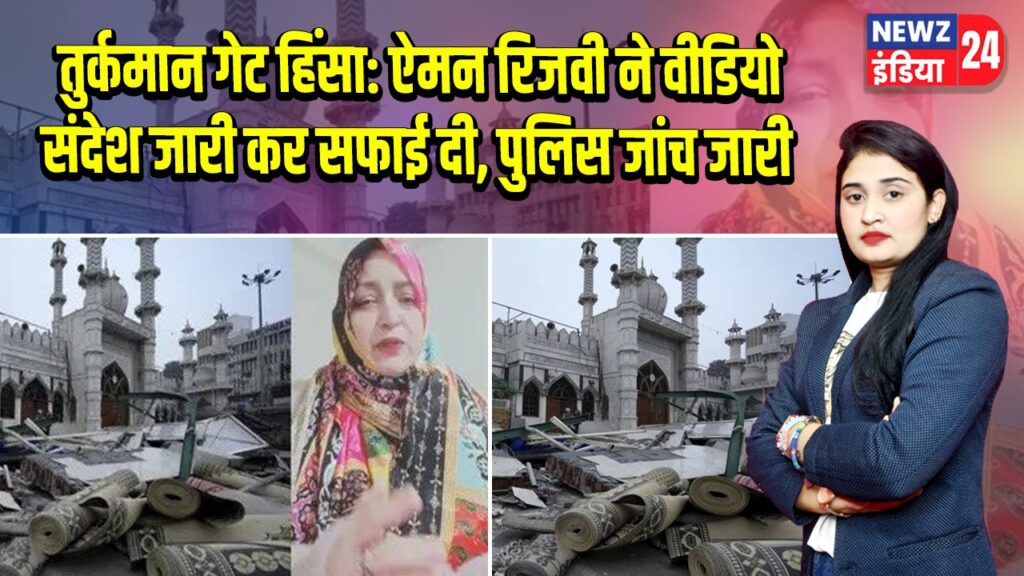 तुर्कमान गेट हिंसा: ऐमन रिजवी ने वीडियो संदेश जारी कर सफाई दी, पुलिस जांच जारी |
