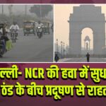 दिल्ली- NCR की हवा में सुधार, ठंड के बीच प्रदूषण से राहत