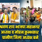 श्रवण राय भाजपा महानगर अध्यक्ष व मोहन कुम्भकार ग्रामीण जिला अध्यक्ष बने