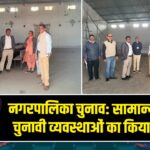 नगरपालिका चुनाव: सामान्य प्रेक्षक ने चुनावी व्यवस्थाओं का किया निरीक्षण