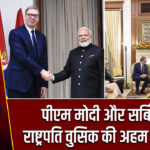 पीएम मोदी और सर्बिया के राष्ट्रपति वुसिक की अहम मुलाकात