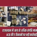 राजस्थान में आय से अधिक संपत्ति मामला: ACB की 5 ठिकानों पर बड़ी कार्रवाई |