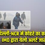दिल्ली-NCR में कोहरे का कहर, IMD द्वारा येलो अलर्ट जारी |