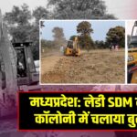 मध्यप्रदेश: लेडी SDM ने अवैध कॉलोनी में चलाया बुलडोजर