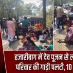 हजारीबाग में देव पूजन से लौट रहे परिवार की गाड़ी पलटी, 10 घायल