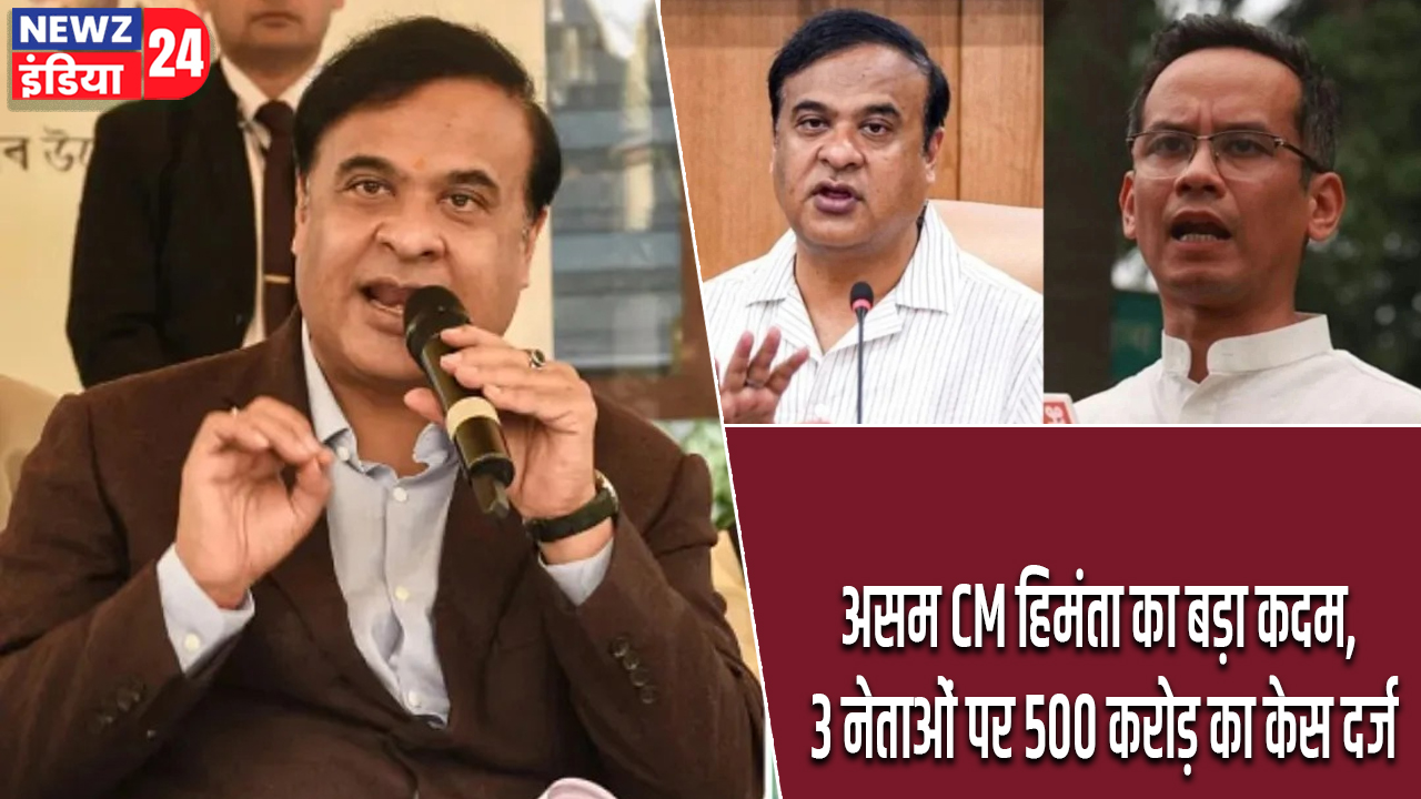 असम CM हिमंता का बड़ा कदम, 3 नेताओं पर 500 करोड़ का केस दर्ज