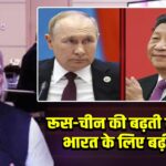 रूस-चीन की बढ़ती नजदीकी, भारत के लिए बढ़ी चिंता |
