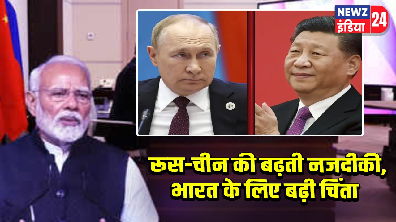रूस-चीन की बढ़ती नजदीकी, भारत के लिए बढ़ी चिंता |