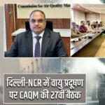 दिल्ली-NCR में वायु प्रदूषण पर CAQM की 27वीं बैठक