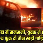 नोएडा में सनसनी, युवक ने एक साथ फूंक दी तीन खड़ी गाड़ियां
