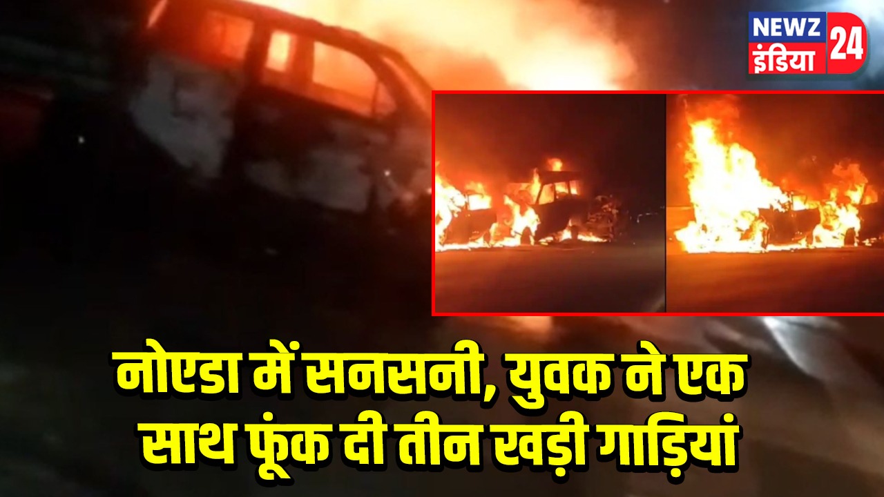 नोएडा में सनसनी, युवक ने एक साथ फूंक दी तीन खड़ी गाड़ियां
