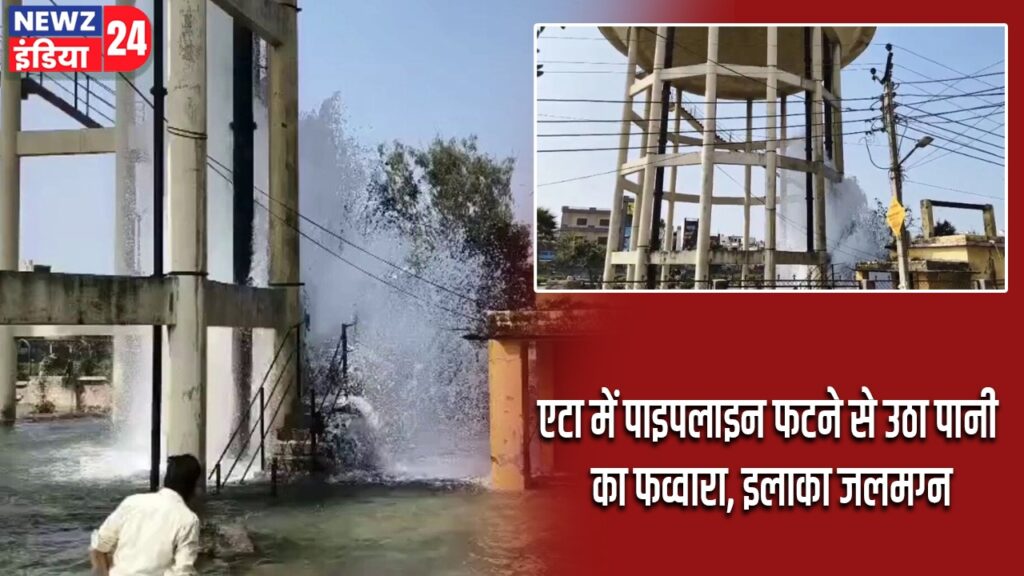 एटा में पाइपलाइन फटने से उठा पानी का फव्वारा, इलाका जलमग्न