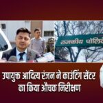 उपायुक्त आदित्य रंजन ने काउंटिंग सेंटर का किया औचक निरीक्षण