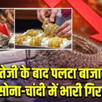 तेजी के बाद पलटा बाजार, सोना-चांदी में भारी गिरावट 