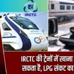 IRCTC की ट्रेनों में खाना बंद हो सकता है, LPG संकट का असर