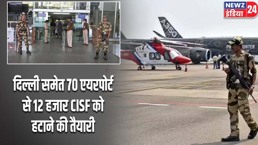 दिल्ली समेत 70 एयरपोर्ट से 12 हजार CISF को हटाने की तैयारी