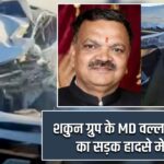 शकुन ग्रुप के MD वल्लभ माहेश्वरी का सड़क हादसे में निधन