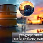 ईरान-इज़राइल तनाव का असर: कच्चा तेल 112 डॉलर पार, भारत पर बढ़ा संकट