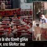 LPG किल्लत के बीच दिल्ली पुलिस का एक्शन, 610 सिलेंडर जब्त