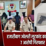 हजारीबाग ज्वेलरी लूटकांड का खुलासा, 7 आरोपी गिरफ्तार
