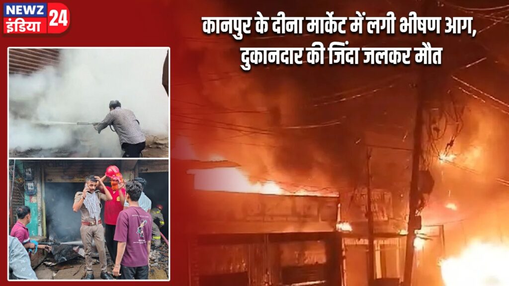 कानपुर के दीना मार्केट में लगी भीषण आग, दुकानदार की जिंदा जलकर मौत