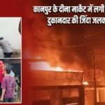 कानपुर के दीना मार्केट में लगी भीषण आग, दुकानदार की जिंदा जलकर मौत