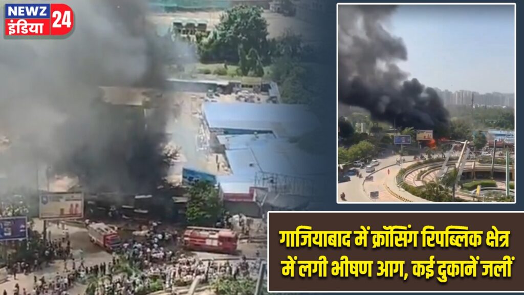 गाजियाबाद में क्रॉसिंग रिपब्लिक क्षेत्र में लगी भीषण आग, कई दुकानें जलीं
