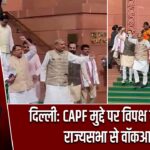 दिल्ली: CAPF मुद्दे पर विपक्ष का हंगामा, राज्यसभा से वॉकआउट