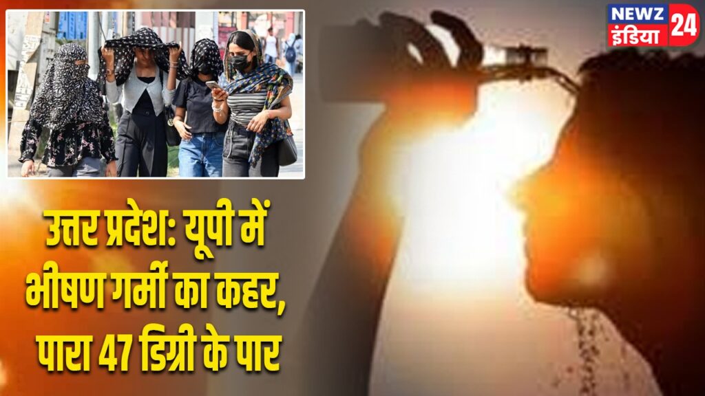 उत्तर प्रदेश: यूपी में भीषण गर्मी का कहर, पारा 47 डिग्री के पार