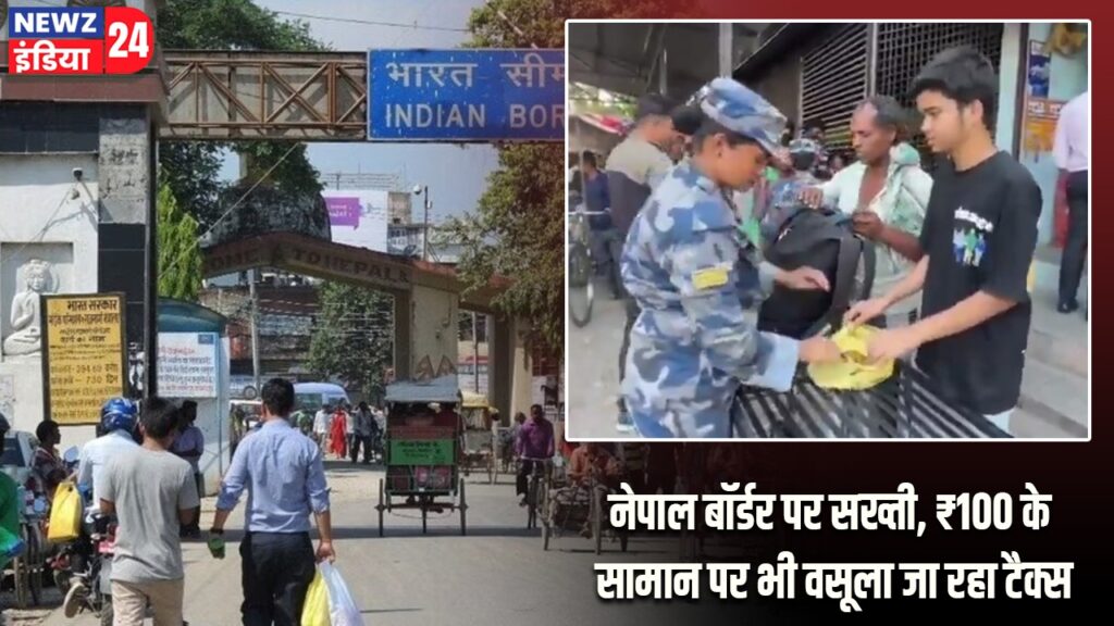 नेपाल बॉर्डर पर सख्ती, ₹100 के सामान पर भी वसूला जा रहा टैक्स