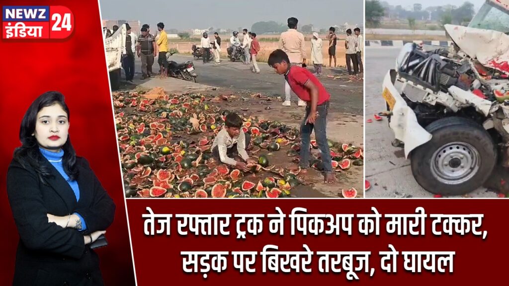 तेज रफ्तार ट्रक ने पिकअप को मारी टक्कर, सड़क पर बिखरे तरबूज, दो घायल